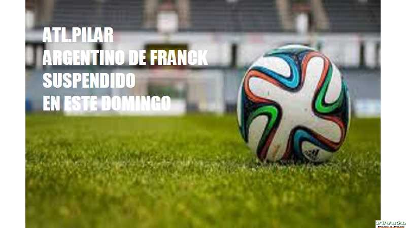 Atlético Pilar y Argentino de Franck fue POSTERGADO hasta nuevo aviso ,ver aqui motivo